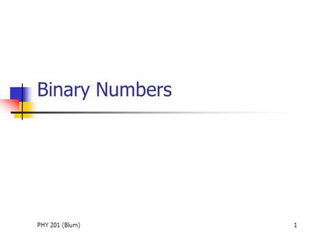 PHY 201 (Blum)1 Binary Numbers. PHY 201 (Blum)2 Why Binary? Maximal distinction among values  minimal corruption from noise Imagine taking the same physical.