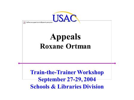 Appeals Roxane Ortman Train-the-Trainer Workshop September 27-29, 2004 Schools & Libraries Division.