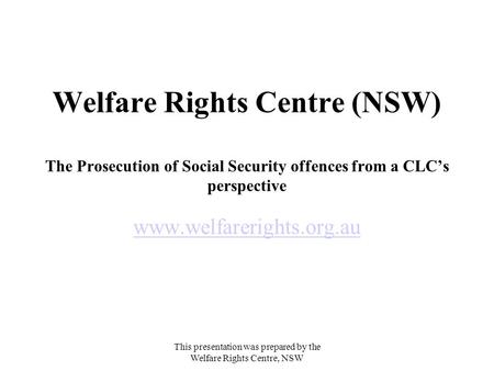 This presentation was prepared by the Welfare Rights Centre, NSW Welfare Rights Centre (NSW) The Prosecution of Social Security offences from a CLC’s perspective.