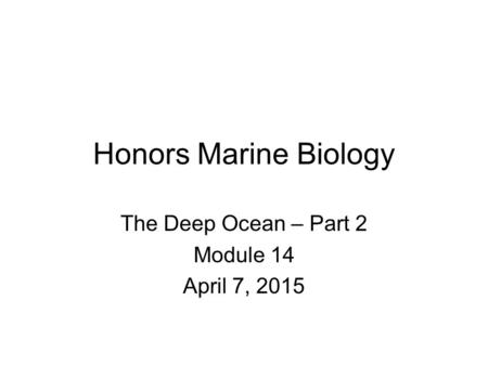 Honors Marine Biology The Deep Ocean – Part 2 Module 14 April 7, 2015.