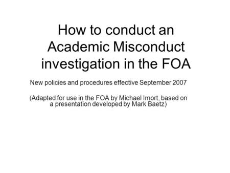 How to conduct an Academic Misconduct investigation in the FOA New policies and procedures effective September 2007 (Adapted for use in the FOA by Michael.