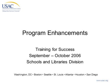 Www.usac.org Program Enhancements Training for Success September – October 2006 Schools and Libraries Division Washington, DC Boston Seattle St. Louis.