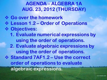 AGENDA – ALGEBRA 1A AUG. 23, 2012 (THURSDAY)  Go over the homework  Lesson 1.2 – Order of Operations  Objectives: 1.Evaluate numerical expressions by.
