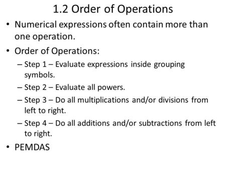 1.2 Order of Operations Numerical expressions often contain more than one operation. Order of Operations: – Step 1 – Evaluate expressions inside grouping.