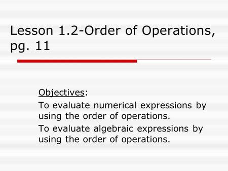 Lesson 1.2-Order of Operations, pg. 11 Objectives: To evaluate numerical expressions by using the order of operations. To evaluate algebraic expressions.