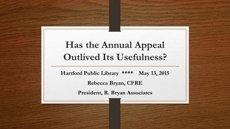 Has the Annual Appeal Outlived Its Usefulness? Hartford Public Library **** May 13, 2015 Rebecca Bryan, CFRE President, R. Bryan Associates.