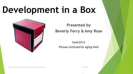 Development in a Box Presented by Beverly Ferry & Amy Rose Seek2015 Pitman Institute for Aging Well 19/21/2015Development in a Box; Presented by Beverly.