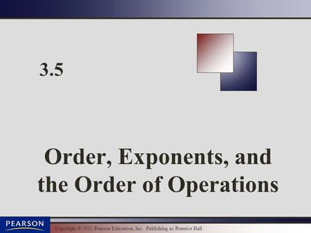 Copyright © 2011 Pearson Education, Inc. Publishing as Prentice Hall. 3.5 Order, Exponents, and the Order of Operations.
