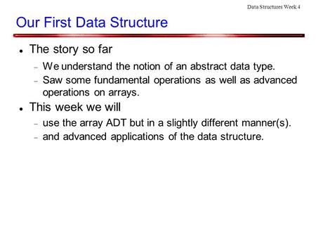 Data Structures Week 4 Our First Data Structure The story so far  We understand the notion of an abstract data type.  Saw some fundamental operations.