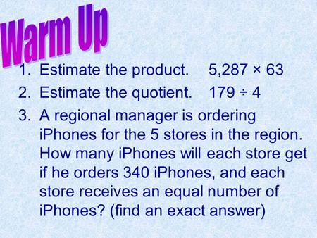 1.Estimate the product.5,287 × 63 2.Estimate the quotient.179 ÷ 4 3.A regional manager is ordering iPhones for the 5 stores in the region. How many iPhones.
