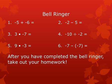Bell Ringer 1. -5 + -6 = 2. -2 – 5 = 3. 3 -7 =4. -10 ÷ -2 = 5. 9 -3 =6. -7 – (-7) = After you have completed the bell ringer, take out your homework!