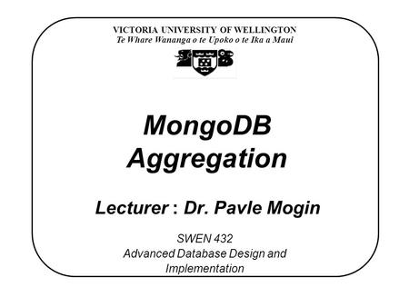 VICTORIA UNIVERSITY OF WELLINGTON Te Whare Wananga o te Upoko o te Ika a Maui SWEN 432 Advanced Database Design and Implementation MongoDB Aggregation.
