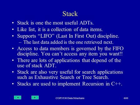 COP3530 Data Structures600 Stack Stack is one the most useful ADTs. Like list, it is a collection of data items. Supports “LIFO” (Last In First Out) discipline.