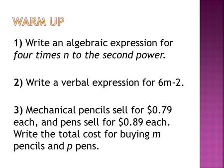 1) Write an algebraic expression for four times n to the second power. 2) Write a verbal expression for 6m-2. 3) Mechanical pencils sell for $0.79 each,
