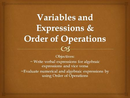 Objectives: ~ Write verbal expressions for algebraic expressions and vice versa ~Evaluate numerical and algebraic expressions by using Order of Operations.