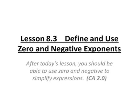 Lesson 8.3 Define and Use Zero and Negative Exponents After today’s lesson, you should be able to use zero and negative to simplify expressions. (CA 2.0)