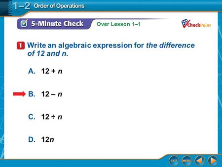 Over Lesson 1–1 5-Minute Check 1 A.12 + n B.12 – n C.12 ÷ n D.12n Write an algebraic expression for the difference of 12 and n.