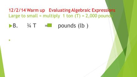 12/2/14 Warm up Evaluating Algebraic Expressions Large to small = multiply 1 ton (T) = 2,000 pounds  B. ¾ T = pounds (lb ) 