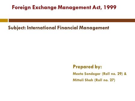Foreign Exchange Management Act, 1999 Subject: International Financial Management Prepared by: Meeta Sondagar (Roll no. 29) & Mittali Shah (Roll no. 27)