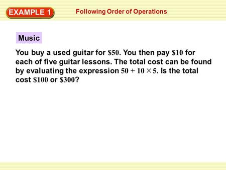 EXAMPLE 1 Following Order of Operations Music You buy a used guitar for $50. You then pay $10 for each of five guitar lessons. The total cost can be found.