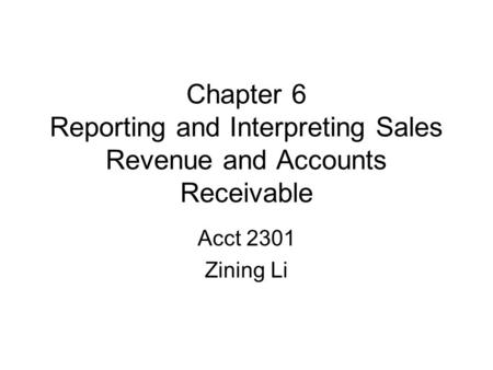 Chapter 6 Reporting and Interpreting Sales Revenue and Accounts Receivable Acct 2301 Zining Li.