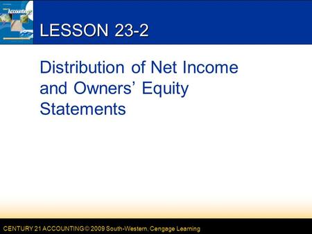 CENTURY 21 ACCOUNTING © 2009 South-Western, Cengage Learning LESSON 23-2 Distribution of Net Income and Owners’ Equity Statements.