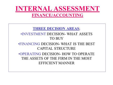 INTERNAL ASSESSMENT FINANCE/ACCOUNTING THREE DECISION AREAS; INVESTMENT DECISION- WHAT ASSETS TO BUY FINANCING DECISION- WHAT IS THE BEST CAPITAL STRUCTURE.