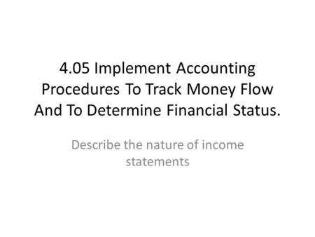 4.05 Implement Accounting Procedures To Track Money Flow And To Determine Financial Status. Describe the nature of income statements.