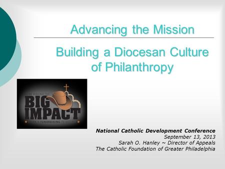 Advancing the Mission Building a Diocesan Culture of Philanthropy National Catholic Development Conference September 13, 2013 Sarah O. Hanley ~ Director.