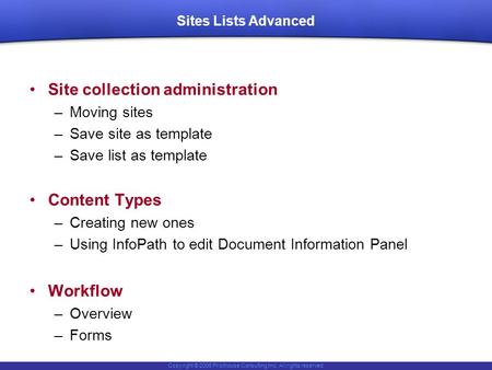 Copyright © 2006 Pilothouse Consulting Inc. All rights reserved. Sites Lists Advanced Site collection administration –Moving sites –Save site as template.