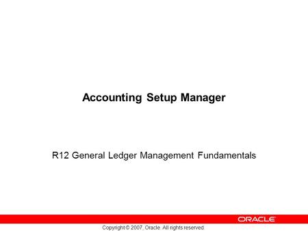 Copyright © 2007, Oracle. All rights reserved. Accounting Setup Manager R12 General Ledger Management Fundamentals.