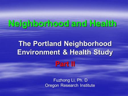 Neighborhood and Health The Portland Neighborhood Environment & Health Study Fuzhong Li, Ph. D Oregon Research Institute Part II.