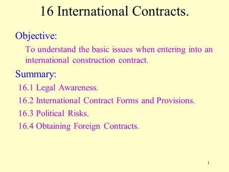 1 16 International Contracts. Objective: To understand the basic issues when entering into an international construction contract. Summary: 16.1 Legal.