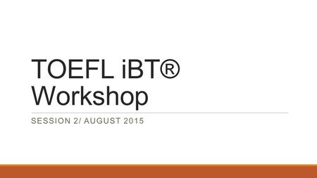 TOEFL iBT® Workshop SESSION 2/ AUGUST 2015. About the TOEFL iBT® Test  The TOEFL iBT® test, administered via the Internet, is an important part of your.