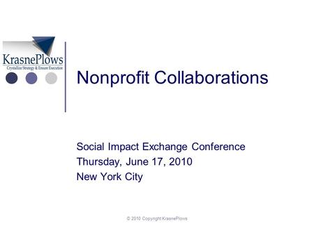 © 2010 Copyright KrasnePlows Nonprofit Collaborations Social Impact Exchange Conference Thursday, June 17, 2010 New York City.