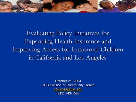 Evaluating Policy Initiatives for Expanding Health Insurance and Improving Access for Uninsured Children in California and Los Angeles October 21, 2004.