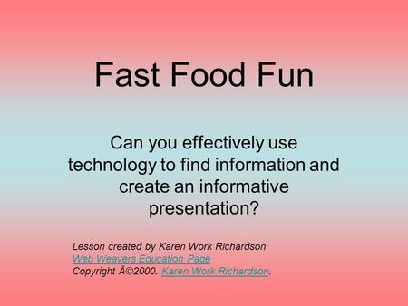 Fast Food Fun Can you effectively use technology to find information and create an informative presentation? Lesson created by Karen Work Richardson Web.