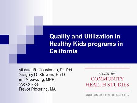 Quality and Utilization in Healthy Kids programs in California Michael R. Cousineau, Dr. PH. Gregory D. Stevens, Ph.D. Em Arpawong, MPH Kyoko Rice Trevor.
