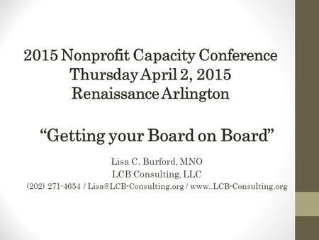2015 Nonprofit Capacity Conference Thursday April 2, 2015 Renaissance Arlington “Getting your Board on Board” Lisa C. Burford, MNO LCB Consulting, LLC.