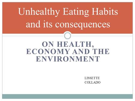 ON HEALTH, ECONOMY AND THE ENVIRONMENT Unhealthy Eating Habits and its consequences LISSETTE COLLADO.