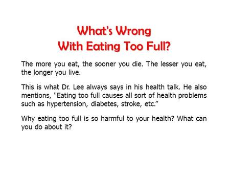 What's Wrong With Eating Too Full? The more you eat, the sooner you die. The lesser you eat, the longer you live. This is what Dr. Lee always says in his.