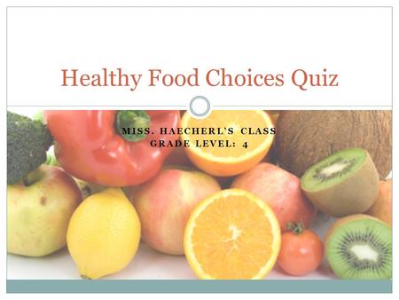 MISS. HAECHERL’S CLASS GRADE LEVEL: 4 Healthy Food Choices Quiz.