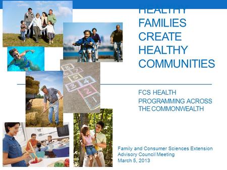 HEALTHY FAMILIES CREATE HEALTHY COMMUNITIES FCS HEALTH PROGRAMMING ACROSS THE COMMONWEALTH Family and Consumer Sciences Extension Advisory Council Meeting.