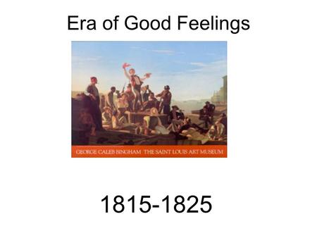 Era of Good Feelings 1815-1825. Stuff to feel good about: 1) We had increased national pride after holding our own in the war of 1812. 2) The nation was.