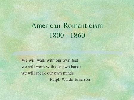 American Romanticism 1800 - 1860 We will walk with our own feet we will work with our own hands we will speak our own minds -Ralph Waldo Emerson.