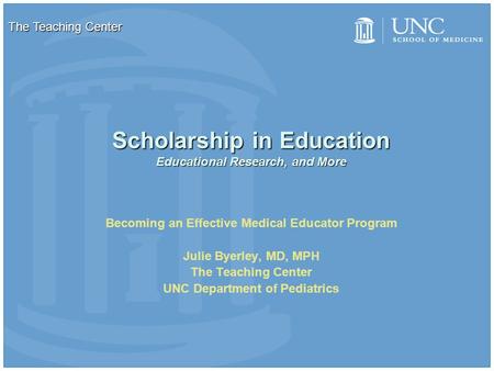 Scholarship in Education Educational Research, and More Becoming an Effective Medical Educator Program Julie Byerley, MD, MPH The Teaching Center UNC Department.