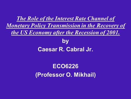 The Role of the Interest Rate Channel of Monetary Policy Transmission in the Recovery of the US Economy after the Recession of 2001. by Caesar R. Cabral.