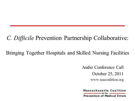 C. Difficile Prevention Partnership Collaborative: Bringing Together Hospitals and Skilled Nursing Facilities Audio Conference Call October 25, 2011 www.macoalition.org.