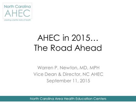North Carolina Area Health Education Centers AHEC in 2015… The Road Ahead Warren P. Newton, MD, MPH Vice Dean & Director, NC AHEC September 11, 2015.