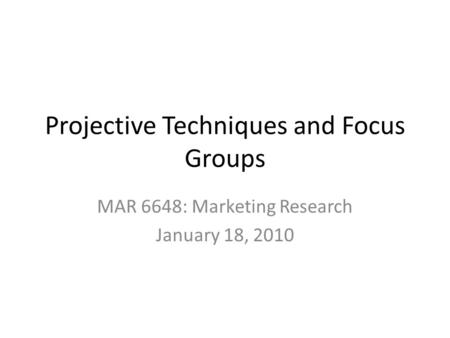 Projective Techniques and Focus Groups MAR 6648: Marketing Research January 18, 2010.